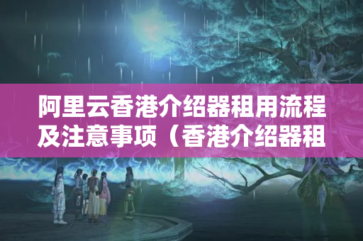 阿里云香港介紹器租用流程及注意事項(xiàng)（香港介紹器租用方法）