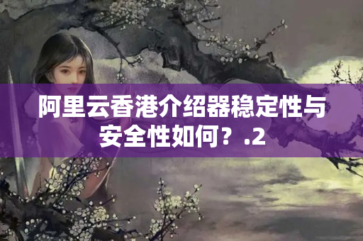 阿里云香港介紹器穩(wěn)定性與安全性如何？