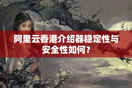 阿里云香港介紹器穩(wěn)定性與安全性如何？