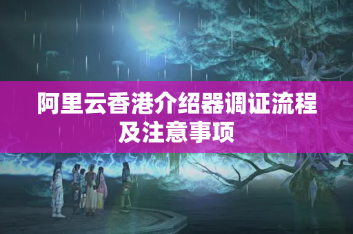 阿里云香港介紹器調(diào)證流程及注意事項(xiàng)