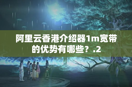 阿里云香港介紹器1m寬帶的優(yōu)勢(shì)有哪些？