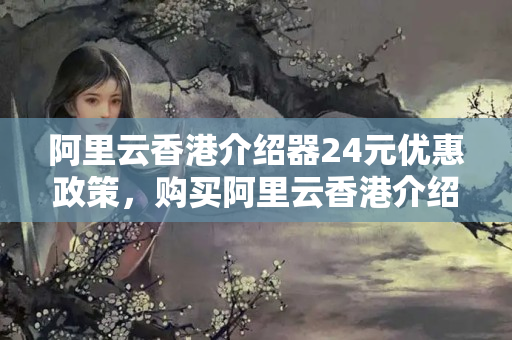 阿里云香港介紹器24元優(yōu)惠政策，購買阿里云香港介紹器的優(yōu)勢