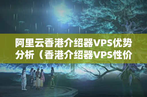 阿里云香港介紹器VPS優(yōu)勢分析（香港介紹器VPS性價(jià)比分析）