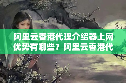 阿里云香港代理介紹器上網(wǎng)優(yōu)勢有哪些？阿里云香港代理介紹器上網(wǎng)技術(shù)實(shí)現(xiàn)原理