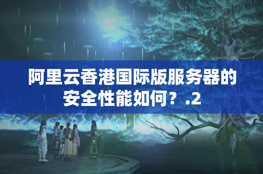 阿里云香港國際版服務(wù)器的安全性能如何？