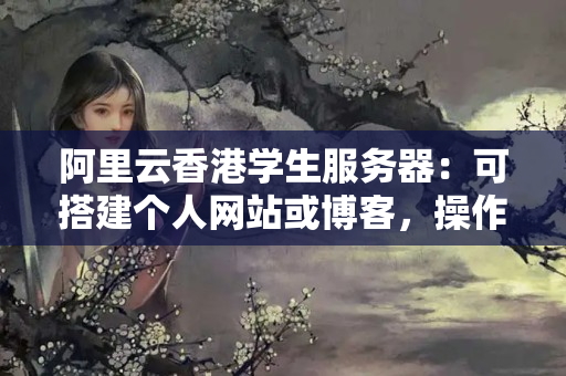 阿里云香港學(xué)生服務(wù)器：可搭建個(gè)人網(wǎng)站或博客，操作簡(jiǎn)單易上手