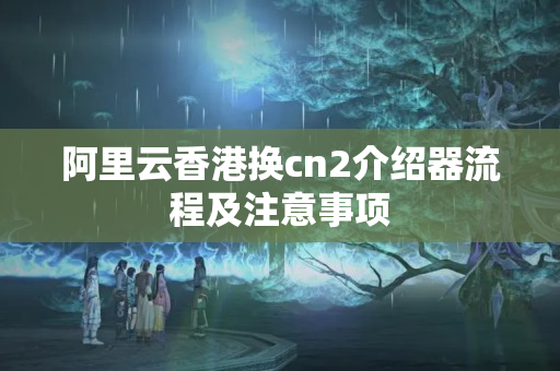 阿里云香港換cn2介紹器流程及注意事項(xiàng)