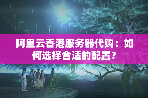 阿里云香港服務(wù)器代購(gòu)：如何選擇合適的配置？