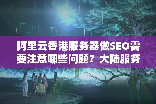 阿里云香港服務(wù)器做SEO需要注意哪些問題？大陸服務(wù)器和香港服務(wù)器的差別在哪？