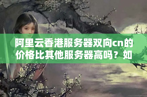 阿里云香港服務(wù)器雙向cn的價格比其他服務(wù)器高嗎？如何選擇？