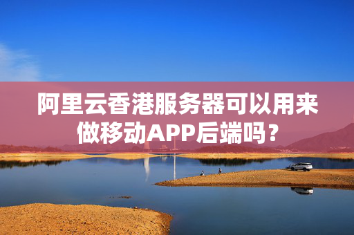 阿里云香港服務(wù)器可以用來(lái)做移動(dòng)APP后端嗎？