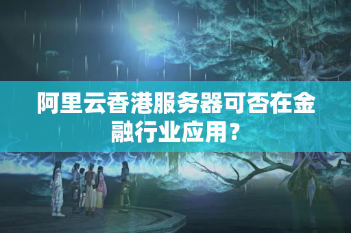 阿里云香港服務(wù)器可否在金融行業(yè)應(yīng)用？