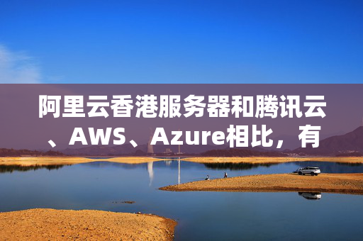 阿里云香港服務(wù)器和騰訊云、AWS、Azure相比，有哪些優(yōu)劣勢？