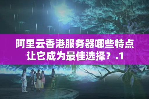 阿里云香港服務(wù)器哪些特點(diǎn)讓它成為最佳選擇？