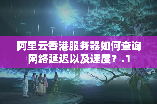 阿里云香港服務器如何查詢網(wǎng)絡延遲以及速度？