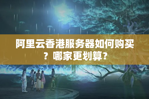 阿里云香港服務(wù)器如何購(gòu)買？哪家更劃算？