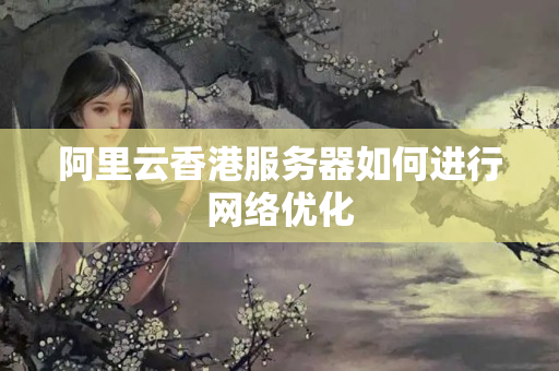 阿里云香港服務(wù)器如何進(jìn)行網(wǎng)絡(luò)優(yōu)化