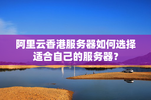 阿里云香港服務(wù)器如何選擇適合自己的服務(wù)器？