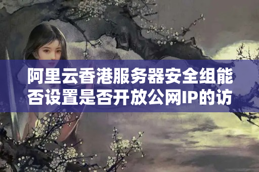 阿里云香港服務(wù)器安全組能否設(shè)置是否開放公網(wǎng)IP的訪問權(quán)限