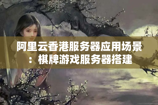 阿里云香港服務(wù)器應(yīng)用場景：棋牌游戲服務(wù)器搭建