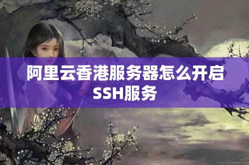 阿里云香港服務器怎么開啟SSH服務