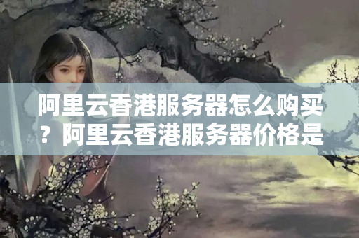 阿里云香港服務(wù)器怎么購(gòu)買(mǎi)？阿里云香港服務(wù)器價(jià)格是多少？1171