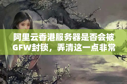 阿里云香港服務器是否會被GFW封鎖，弄清這一點非常重要