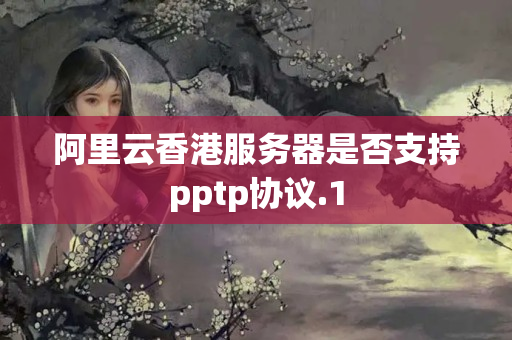 阿里云香港服務器是否支持pptp協(xié)議