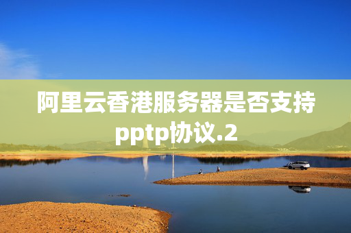 阿里云香港服務器是否支持pptp協(xié)議