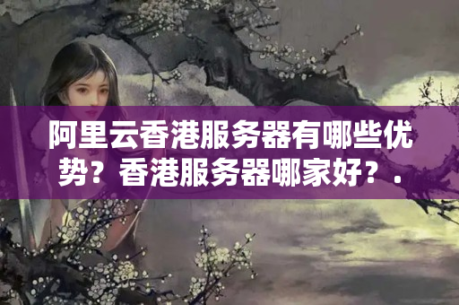 阿里云香港服務(wù)器有哪些優(yōu)勢(shì)？香港服務(wù)器哪家好？