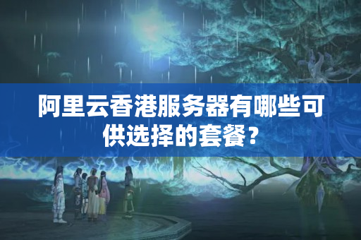 阿里云香港服務(wù)器有哪些可供選擇的套餐？