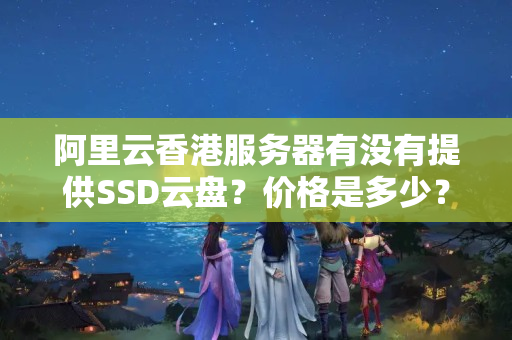 阿里云香港服務(wù)器有沒有提供SSD云盤？價格是多少？