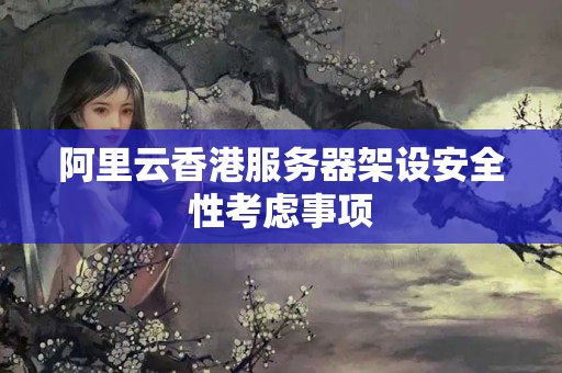 阿里云香港服務(wù)器架設(shè)安全性考慮事項(xiàng)