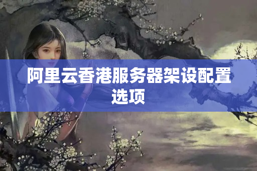 阿里云香港服務(wù)器架設(shè)配置選項(xiàng)