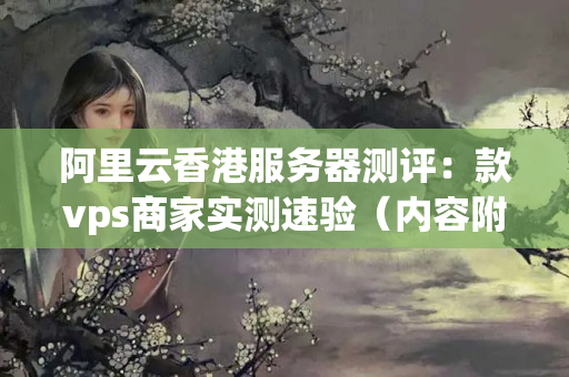 阿里云香港服務(wù)器測評：款vps商家實測速驗（內(nèi)容附詳細(xì)速度對比，各有優(yōu)劣）