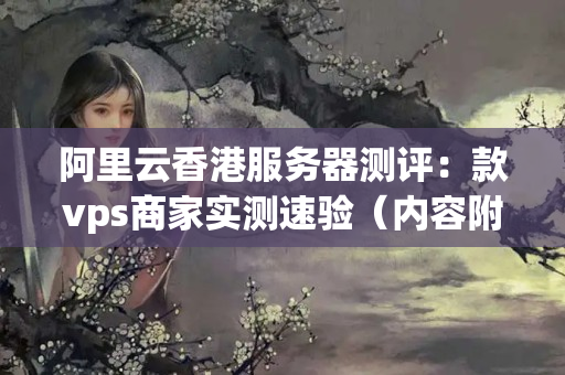 阿里云香港服務(wù)器測評：款vps商家實測速驗（內(nèi)容附詳細(xì)速度對比，各有優(yōu)劣）