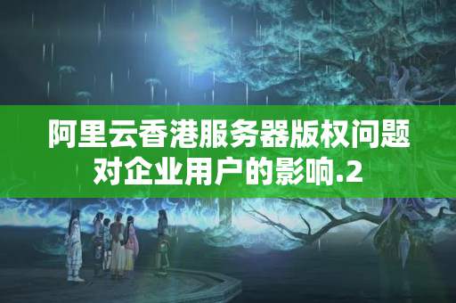 阿里云香港服務(wù)器版權(quán)問題對企業(yè)用戶的影響