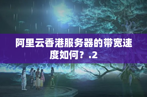 阿里云香港服務(wù)器的帶寬速度如何？