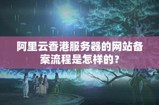 阿里云香港服務器的網(wǎng)站備案流程是怎樣的？