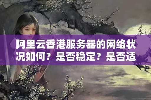 阿里云香港服務(wù)器的網(wǎng)絡(luò)狀況如何？是否穩(wěn)定？是否適合游戲等需要低延遲的應(yīng)用？