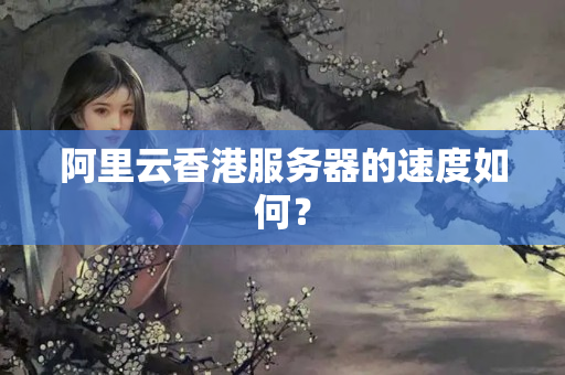 阿里云香港服務(wù)器的速度如何？