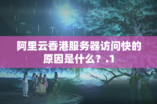 阿里云香港服務(wù)器訪問快的原因是什么？