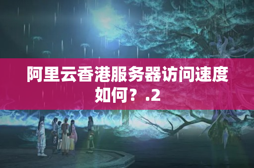 阿里云香港服務(wù)器訪問速度如何？