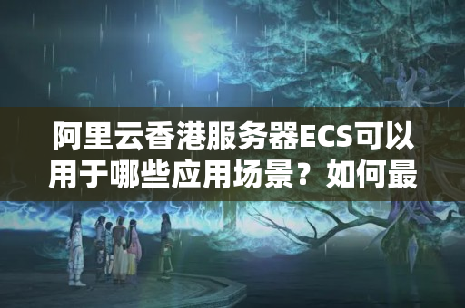 阿里云香港服務器ECS可以用于哪些應用場景？如何最大限度發(fā)揮其性能？