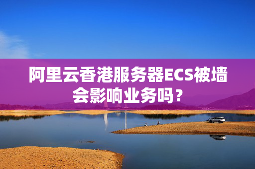 阿里云香港服務(wù)器ECS被墻會(huì)影響業(yè)務(wù)嗎？