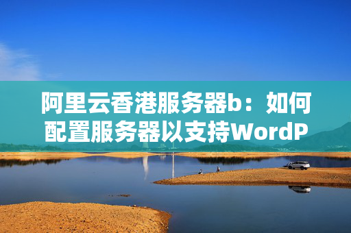 阿里云香港服務(wù)器b：如何配置服務(wù)器以支持WordPress網(wǎng)站？