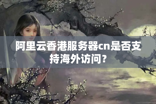 阿里云香港服務(wù)器cn是否支持海外訪問？