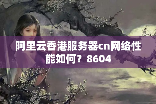 阿里云香港服務(wù)器cn網(wǎng)絡(luò)性能如何？8604