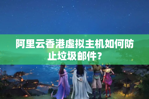 阿里云香港虛擬主機如何防止垃圾郵件？