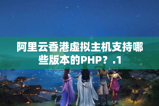 阿里云香港虛擬主機支持哪些版本的PHP？